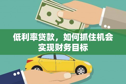 鄂托克旗低利率贷款，如何抓住机会实现财务目标