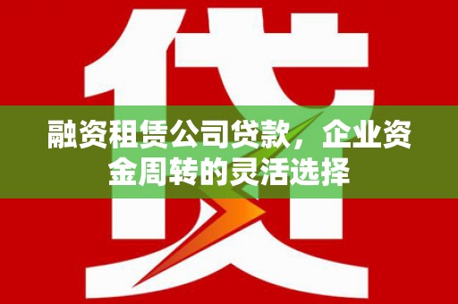 吴堡融资租赁公司贷款，企业资金周转的灵活选择