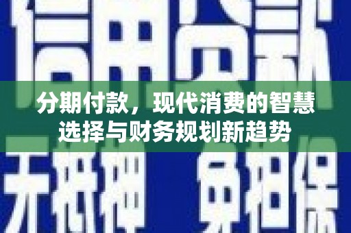 西吉分期付款，现代消费的智慧选择与财务规划新趋势
