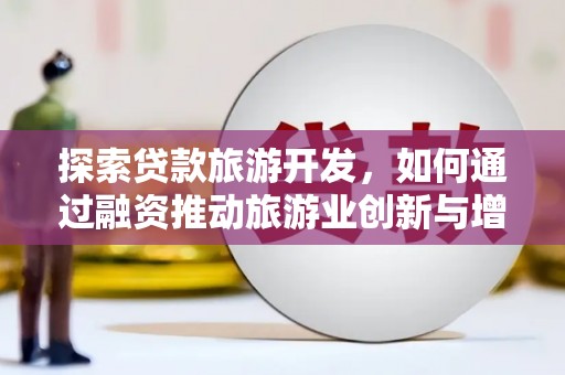 户县探索贷款旅游开发，如何通过融资推动旅游业创新与增长