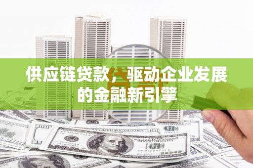 怀化供应链贷款，驱动企业发展的金融新引擎