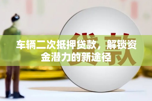 长洲车辆二次抵押贷款，解锁资金潜力的新途径