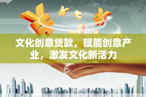 乡城文化创意贷款，赋能创意产业，激发文化新活力