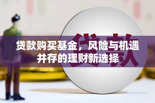 平谷贷款购买基金，风险与机遇并存的理财新选择