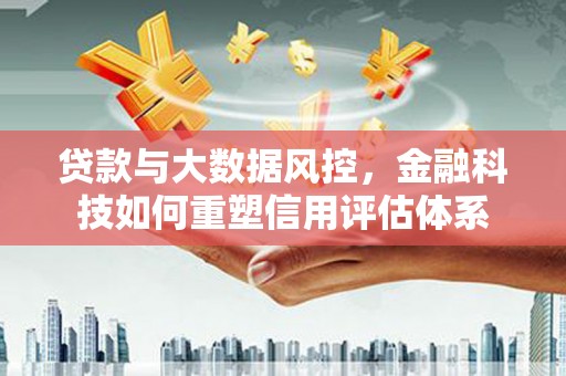 安乡贷款与大数据风控，金融科技如何重塑信用评估体系