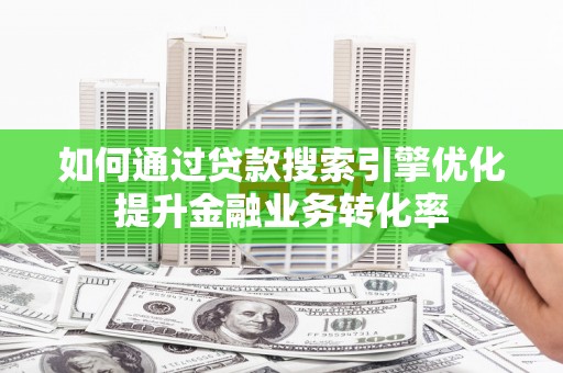 城东如何通过贷款搜索引擎优化提升金融业务转化率