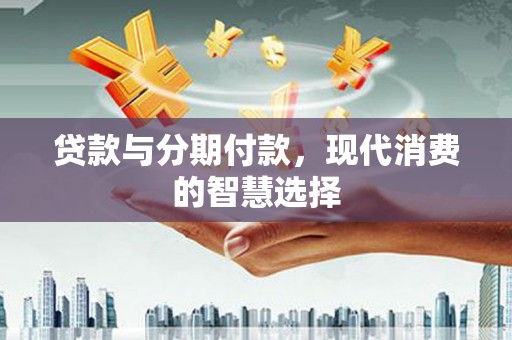 高要贷款与分期付款，现代消费的智慧选择