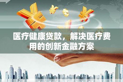 张家港医疗健康贷款，解决医疗费用的创新金融方案