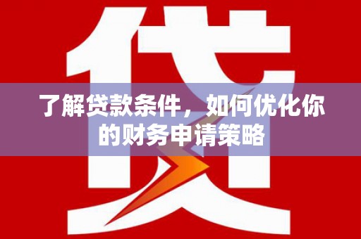 玉树了解贷款条件，如何优化你的财务申请策略