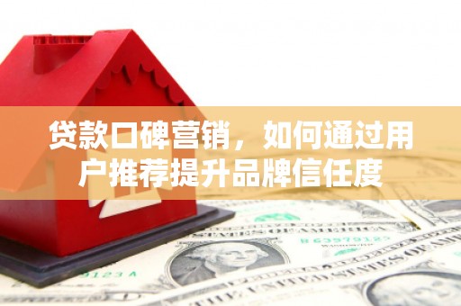 肥乡贷款口碑营销，如何通过用户推荐提升品牌信任度