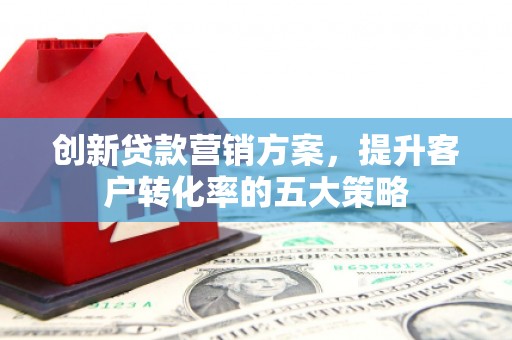 婺城创新贷款营销方案，提升客户转化率的五大策略