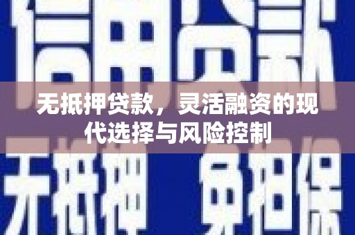 华龙无抵押贷款，灵活融资的现代选择与风险控制