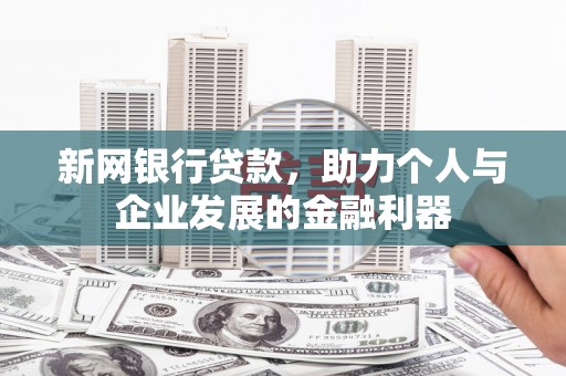 比如新网银行贷款，助力个人与企业发展的金融利器