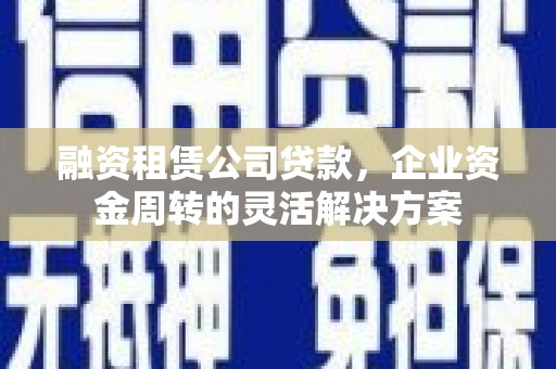 小金融资租赁公司贷款，企业资金周转的灵活解决方案