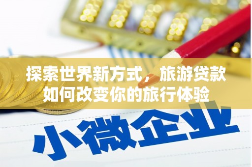 凤岗探索世界新方式，旅游贷款如何改变你的旅行体验