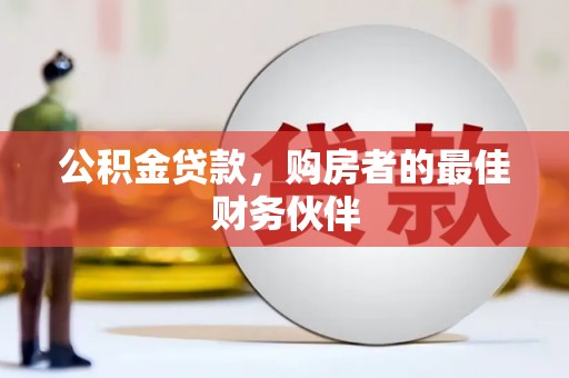 安定公积金贷款，购房者的最佳财务伙伴