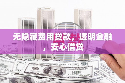 梧州无隐藏费用贷款，透明金融，安心借贷