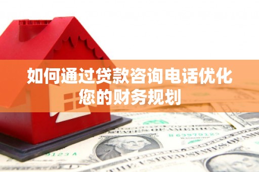 绥中如何通过贷款咨询电话优化您的财务规划