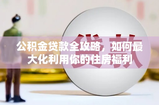 吉林公积金贷款全攻略，如何最大化利用你的住房福利