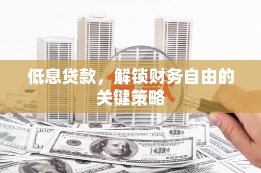 铜陵低息贷款，解锁财务自由的关键策略
