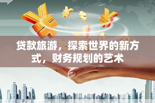 利州贷款旅游，探索世界的新方式，财务规划的艺术