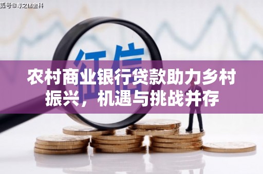 卓兰农村商业银行贷款助力乡村振兴，机遇与挑战并存