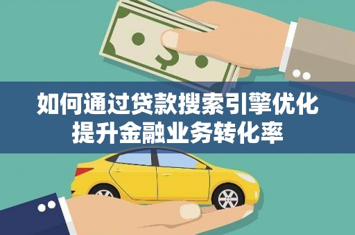 仁怀如何通过贷款搜索引擎优化提升金融业务转化率