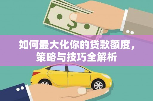丰满如何最大化你的贷款额度，策略与技巧全解析