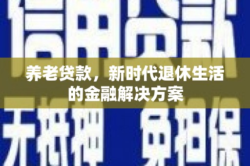 吕梁养老贷款，新时代退休生活的金融解决方案