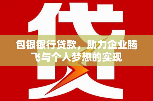 崆峒包银银行贷款，助力企业腾飞与个人梦想的实现