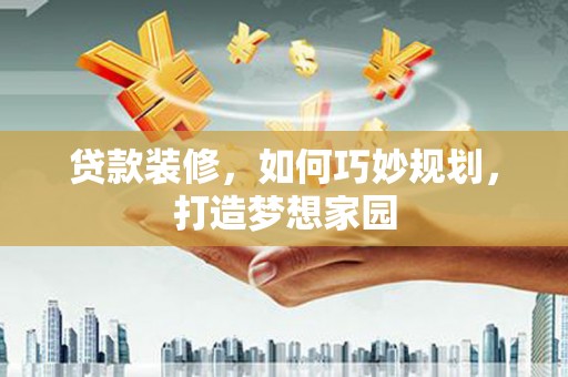 三水贷款装修，如何巧妙规划，打造梦想家园