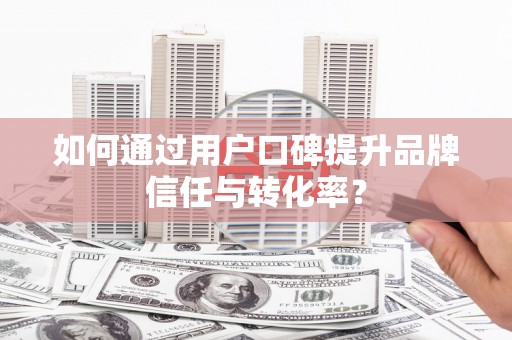 滑县如何通过用户口碑提升品牌信任与转化率？