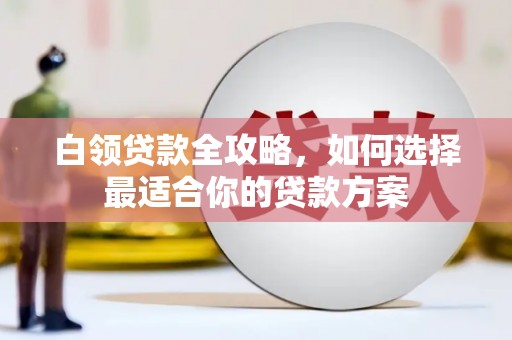 青河白领贷款全攻略，如何选择最适合你的贷款方案