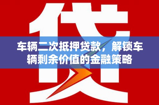 平南车辆二次抵押贷款，解锁车辆剩余价值的金融策略